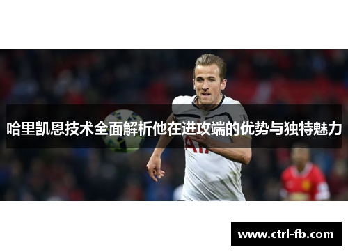 哈里凯恩技术全面解析他在进攻端的优势与独特魅力