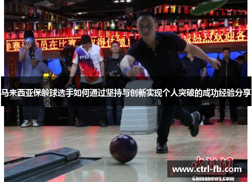 马来西亚保龄球选手如何通过坚持与创新实现个人突破的成功经验分享