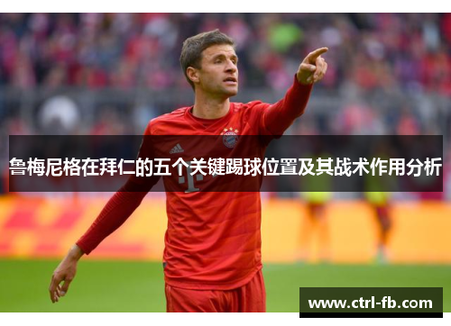 鲁梅尼格在拜仁的五个关键踢球位置及其战术作用分析