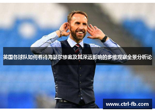 英国各球队如何看待海瑟尔惨案及其深远影响的多维观察全景分析论
