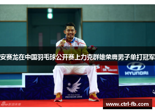安赛龙在中国羽毛球公开赛上力克群雄荣膺男子单打冠军
