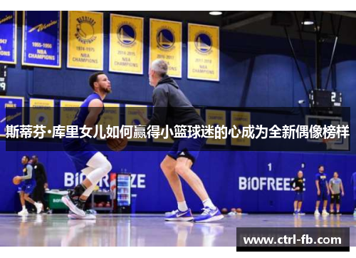 斯蒂芬·库里女儿如何赢得小篮球迷的心成为全新偶像榜样