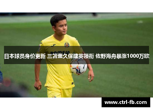 日本球员身价更新 三笘薰久保建英领衔 佐野海舟暴涨1000万欧